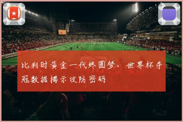 比利时黄金一代终圆梦,世界杯夺冠数据揭示攻防密码