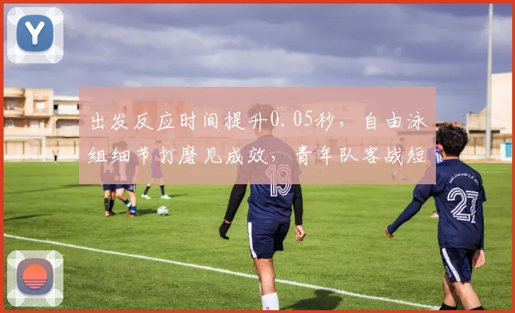 出发反应时间提升0.05秒，自由泳组细节打磨见成效，青年队客战短板仍待补齐 - 2026世界杯