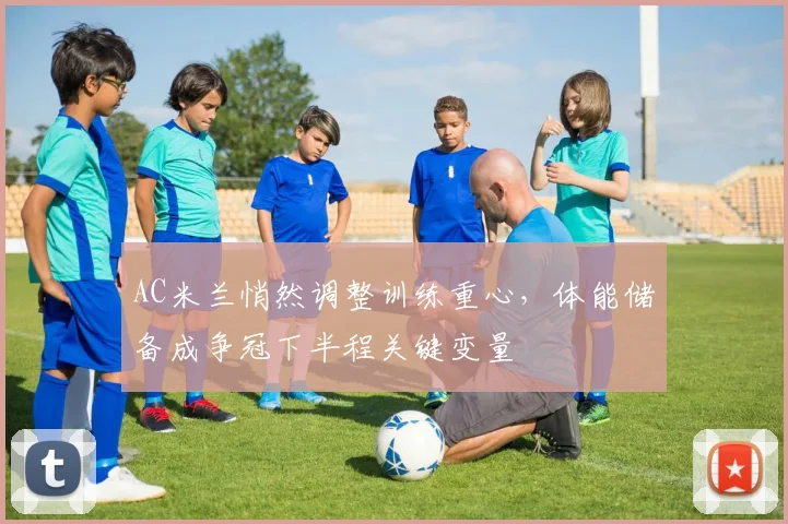 AC米兰悄然调整训练重心,体能储备成争冠下半程关键变量