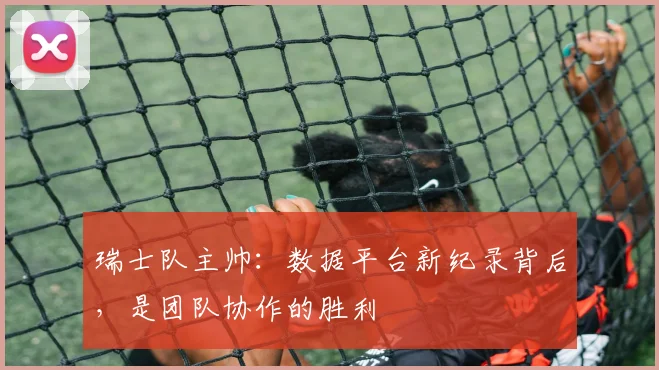瑞士队主帅：数据平台新纪录背后，是团队协作的胜利