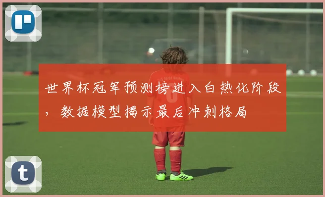 世界杯冠军预测榜进入白热化阶段，数据模型揭示最后冲刺格局