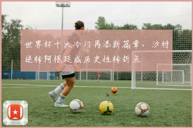 世界杯十大冷门再添新篇章，沙特逆转阿根廷成历史性转折点