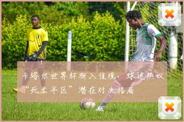 卡塔尔世界杯渐入佳境,球迷热议“死亡半区”潜在对决格局