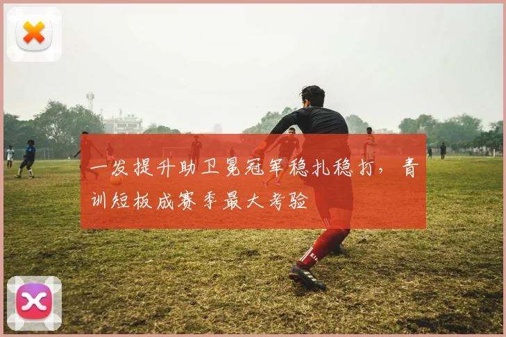 一发提升助卫冕冠军稳扎稳打,青训短板成赛季最大考验