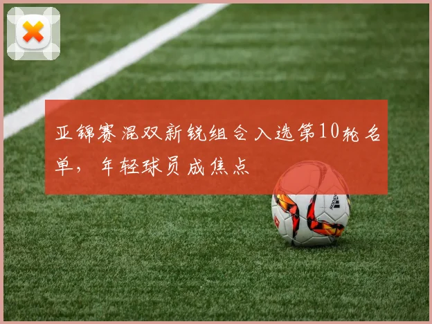 亚锦赛混双新锐组合入选第10轮名单，年轻球员成焦点 - 2026世界杯