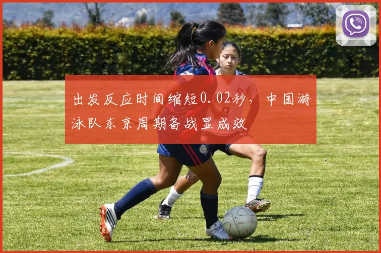 出发反应时间缩短0.02秒，中国游泳队东京周期备战显成效 - 2026世界杯