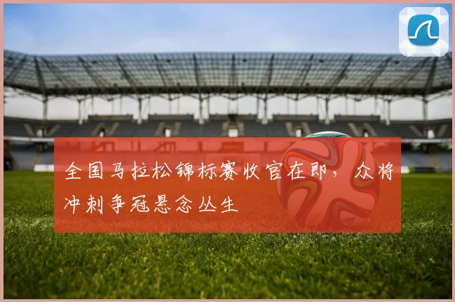 全国马拉松锦标赛收官在即，众将冲刺争冠悬念丛生 - 2026世界杯